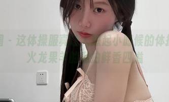 微密圈 - 这体操服真让人想起小时候的体操课！火龙果羊的私拍鲜香四溢